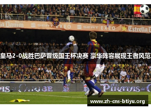 皇马2-0战胜巴萨晋级国王杯决赛 豪华阵容展现王者风范