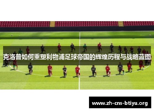 克洛普如何重塑利物浦足球帝国的辉煌历程与战略蓝图