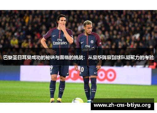 巴黎圣日耳曼成功的秘诀与面临的挑战：从豪华阵容到球队凝聚力的考验