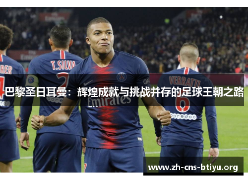 巴黎圣日耳曼：辉煌成就与挑战并存的足球王朝之路