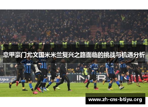 意甲豪门尤文国米米兰复兴之路面临的挑战与机遇分析