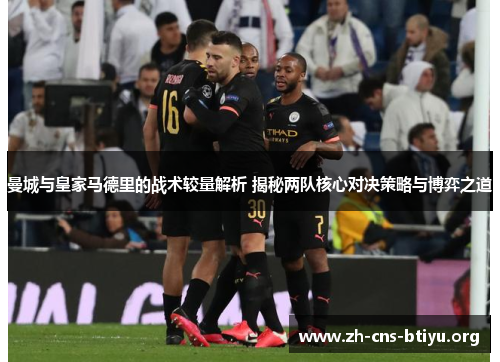 曼城与皇家马德里的战术较量解析 揭秘两队核心对决策略与博弈之道