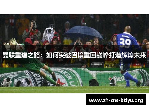 曼联重建之路：如何突破困境重回巅峰打造辉煌未来
