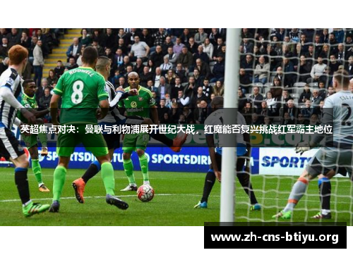 英超焦点对决：曼联与利物浦展开世纪大战，红魔能否复兴挑战红军霸主地位
