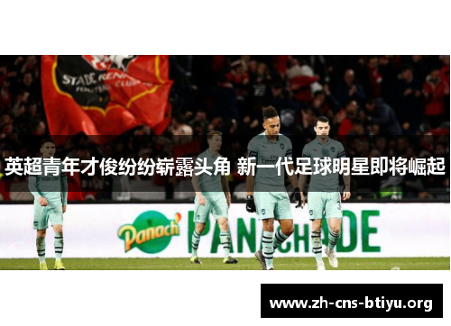 英超青年才俊纷纷崭露头角 新一代足球明星即将崛起