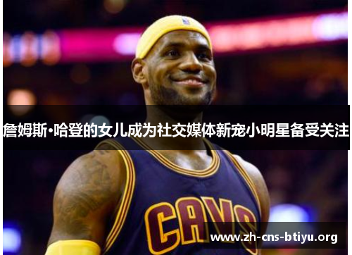 詹姆斯·哈登的女儿成为社交媒体新宠小明星备受关注