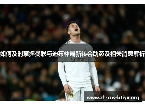如何及时掌握曼联与迪布林最新转会动态及相关消息解析