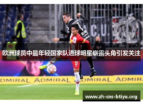 欧洲球员中最年轻国家队进球明星崭露头角引发关注