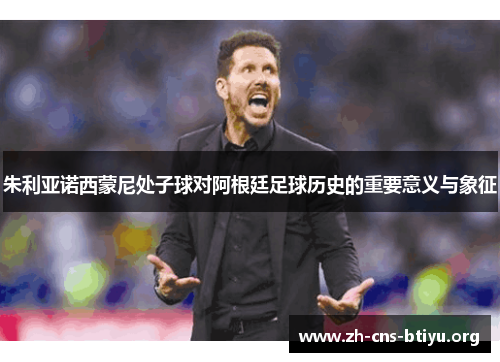 朱利亚诺西蒙尼处子球对阿根廷足球历史的重要意义与象征