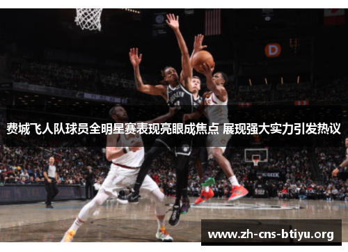 费城飞人队球员全明星赛表现亮眼成焦点 展现强大实力引发热议