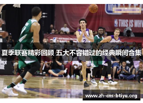 夏季联赛精彩回顾 五大不容错过的经典瞬间合集
