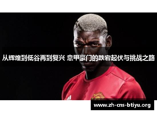 从辉煌到低谷再到复兴 意甲豪门的跌宕起伏与挑战之路