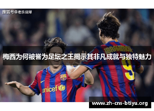 梅西为何被誉为足坛之王揭示其非凡成就与独特魅力