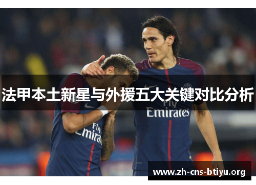 法甲本土新星与外援五大关键对比分析
