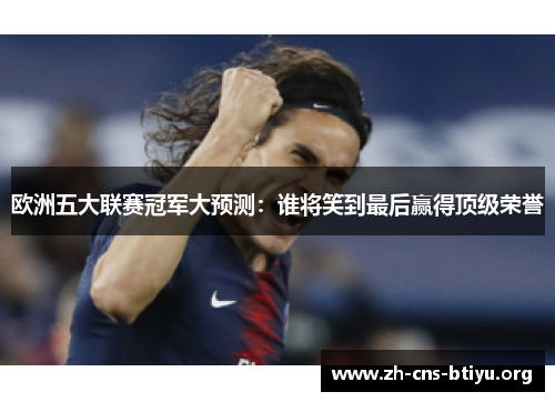 欧洲五大联赛冠军大预测：谁将笑到最后赢得顶级荣誉