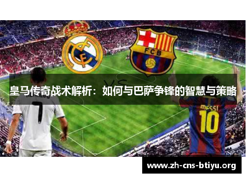 皇马传奇战术解析：如何与巴萨争锋的智慧与策略