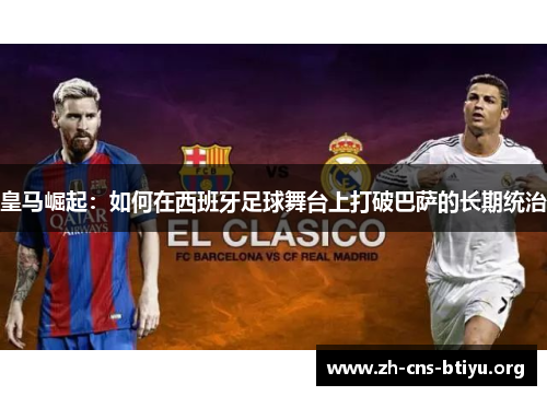 皇马崛起：如何在西班牙足球舞台上打破巴萨的长期统治