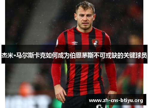 杰米·马尔斯卡克如何成为伯恩茅斯不可或缺的关键球员