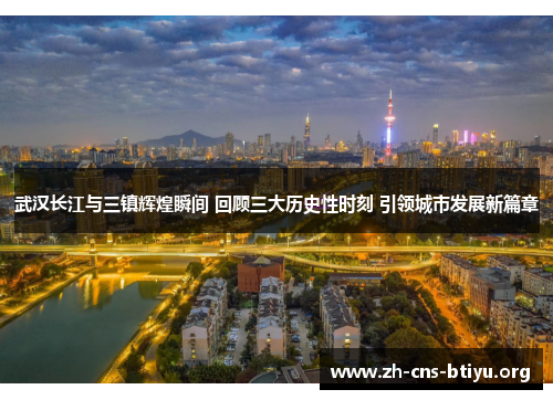 武汉长江与三镇辉煌瞬间 回顾三大历史性时刻 引领城市发展新篇章