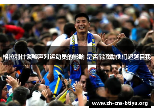 格拉利什谈嘘声对运动员的影响 是否能激励他们超越自我