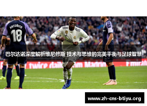 巴尔达诺深度解析维尼修斯 技术与思维的完美平衡与足球智慧