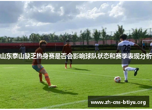 山东泰山缺乏热身赛是否会影响球队状态和赛季表现分析