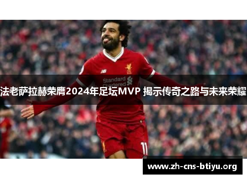 法老萨拉赫荣膺2024年足坛MVP 揭示传奇之路与未来荣耀