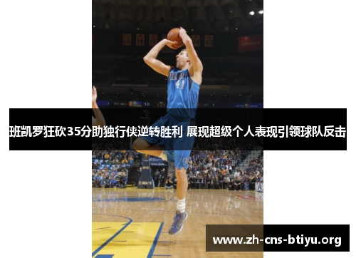 班凯罗狂砍35分助独行侠逆转胜利 展现超级个人表现引领球队反击