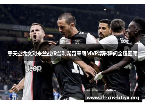意天空尤文对米兰战役普利希奇荣膺MVP精彩瞬间全程回顾