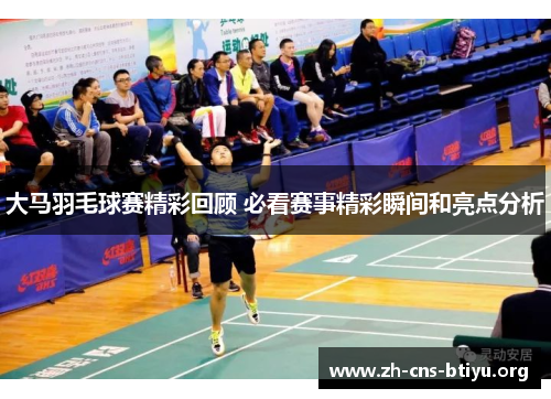 大马羽毛球赛精彩回顾 必看赛事精彩瞬间和亮点分析