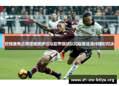 世预赛焦点奥塔维奥伊尔马兹带领球队闪耀赛场演绎精彩对决