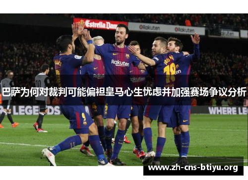 巴萨为何对裁判可能偏袒皇马心生忧虑并加强赛场争议分析