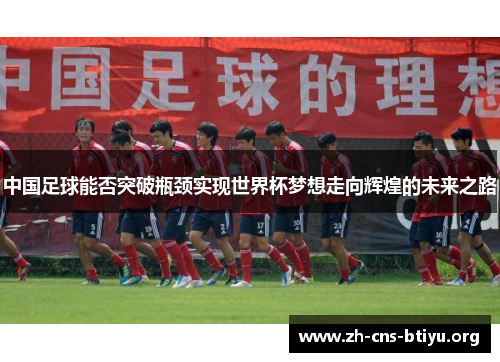 中国足球能否突破瓶颈实现世界杯梦想走向辉煌的未来之路