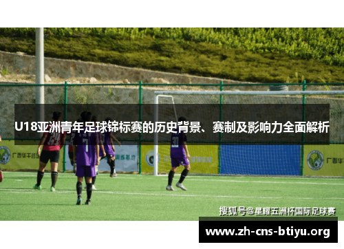 U18亚洲青年足球锦标赛的历史背景、赛制及影响力全面解析