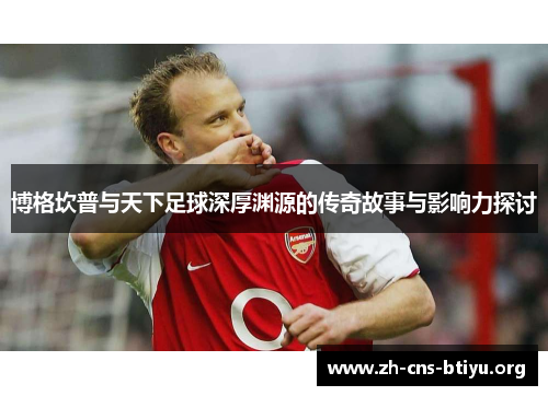 博格坎普与天下足球深厚渊源的传奇故事与影响力探讨