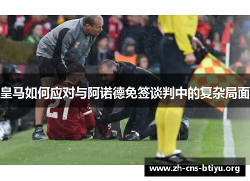 皇马如何应对与阿诺德免签谈判中的复杂局面