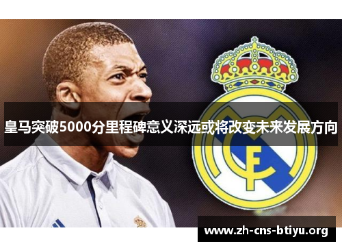 皇马突破5000分里程碑意义深远或将改变未来发展方向
