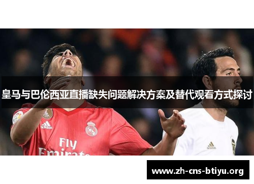 皇马与巴伦西亚直播缺失问题解决方案及替代观看方式探讨