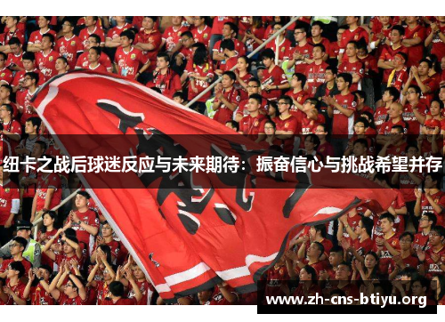纽卡之战后球迷反应与未来期待：振奋信心与挑战希望并存