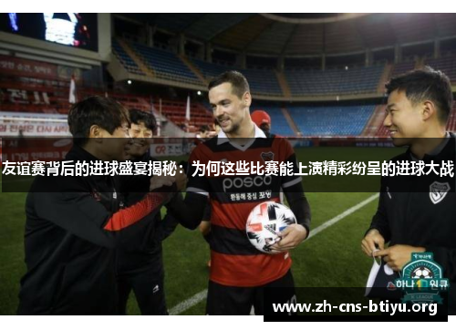 友谊赛背后的进球盛宴揭秘：为何这些比赛能上演精彩纷呈的进球大战