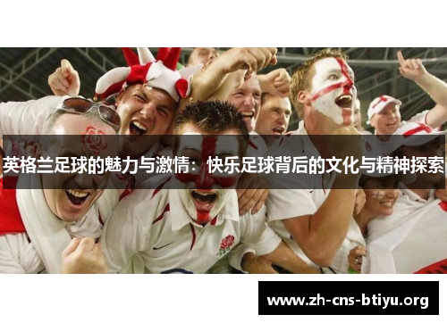 英格兰足球的魅力与激情：快乐足球背后的文化与精神探索