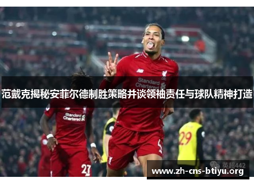 范戴克揭秘安菲尔德制胜策略并谈领袖责任与球队精神打造