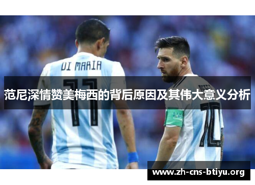 范尼深情赞美梅西的背后原因及其伟大意义分析
