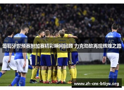 葡萄牙世预赛附加赛精彩瞬间回顾 力克劲敌再现辉煌之路