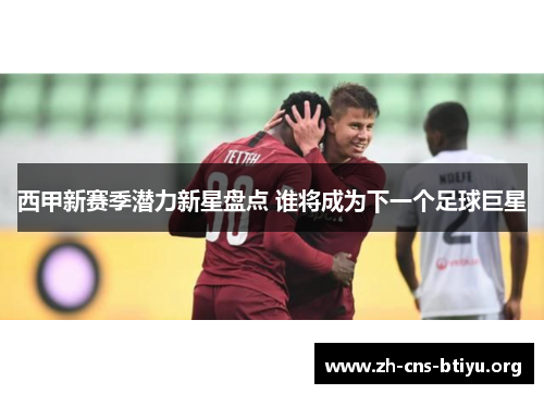 西甲新赛季潜力新星盘点 谁将成为下一个足球巨星