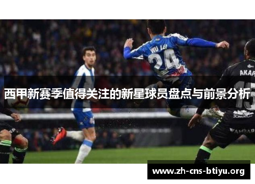 西甲新赛季值得关注的新星球员盘点与前景分析