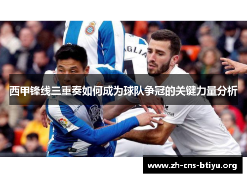 西甲锋线三重奏如何成为球队争冠的关键力量分析