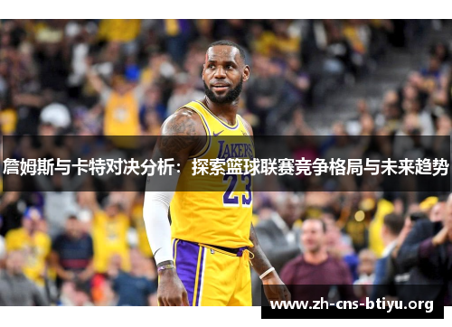 詹姆斯与卡特对决分析：探索篮球联赛竞争格局与未来趋势