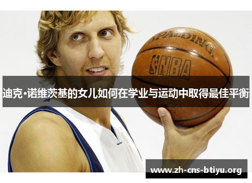 迪克·诺维茨基的女儿如何在学业与运动中取得最佳平衡 迪克·诺维茨基的女儿如何在学业与运动中取得最佳平衡