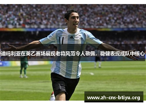 迪玛利亚在英乙赛场展现老将风范令人敬佩，稳健表现成队中核心